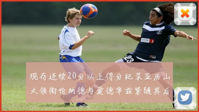 现存连续20分以上得分纪录亚历山大领衔伦纳德与爱德华兹紧随其后