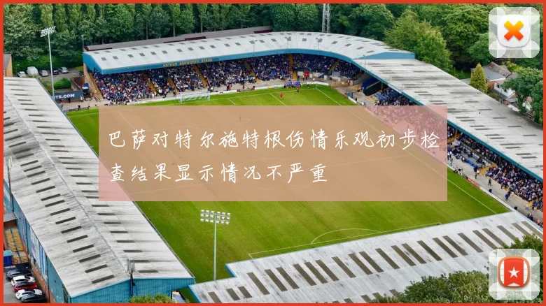 巴萨对特尔施特根伤情乐观初步检查结果显示情况不严重