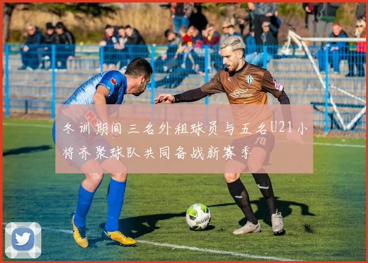 冬训期间三名外租球员与五名U21小将齐聚球队共同备战新赛季