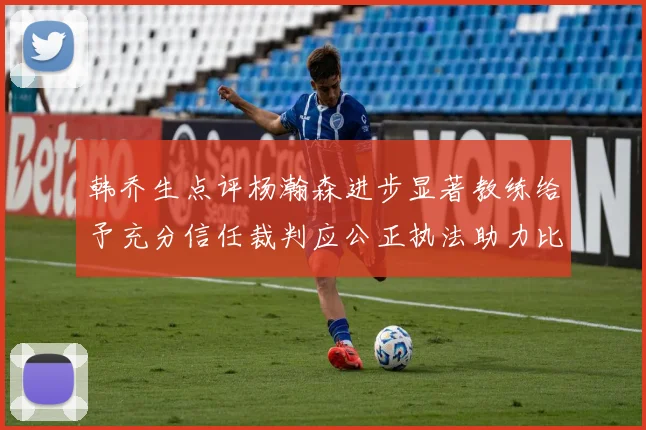 韩乔生点评杨瀚森进步显著教练给予充分信任裁判应公正执法助力比赛发展