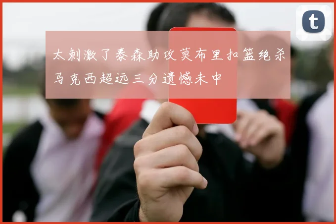 太刺激了泰森助攻莫布里扣篮绝杀马克西超远三分遗憾未中