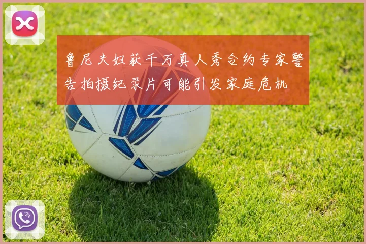 鲁尼夫妇获千万真人秀合约专家警告拍摄纪录片可能引发家庭危机