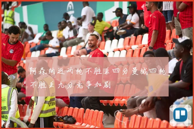 阿森纳近两轮不胜丢四分曼城四轮不胜丢九分竞争加剧