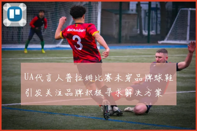 UA代言人普拉姆比赛未穿品牌球鞋引发关注品牌积极寻求解决方案