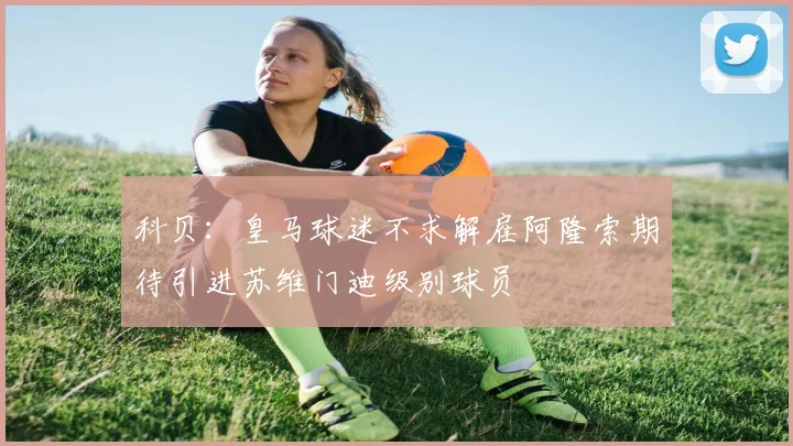 科贝：皇马球迷不求解雇阿隆索期待引进苏维门迪级别球员