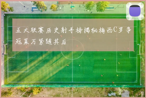 五大联赛历史射手榜揭秘梅西C罗争冠莱万紧随其后