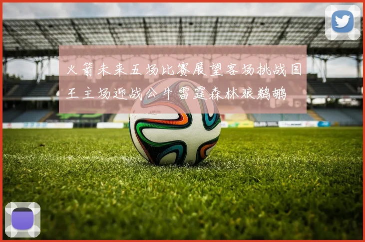 火箭未来五场比赛展望客场挑战国王主场迎战公牛雷霆森林狼鹈鹕