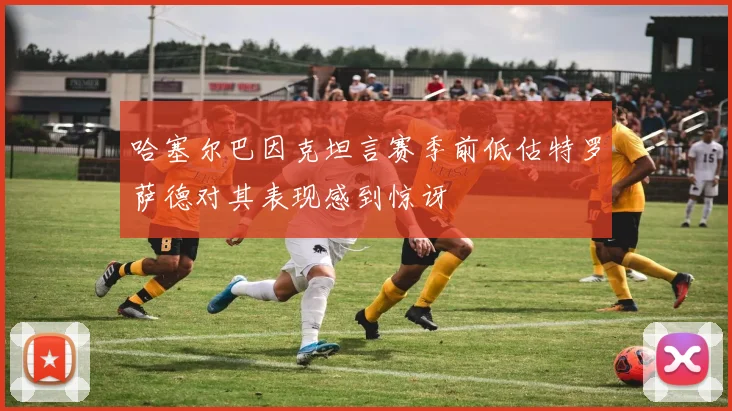 哈塞尔巴因克坦言赛季前低估特罗萨德对其表现感到惊讶