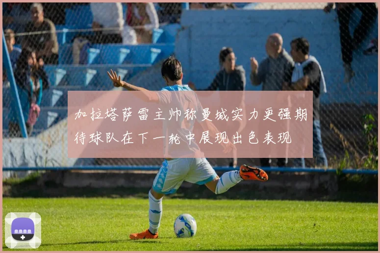 加拉塔萨雷主帅称曼城实力更强期待球队在下一轮中展现出色表现