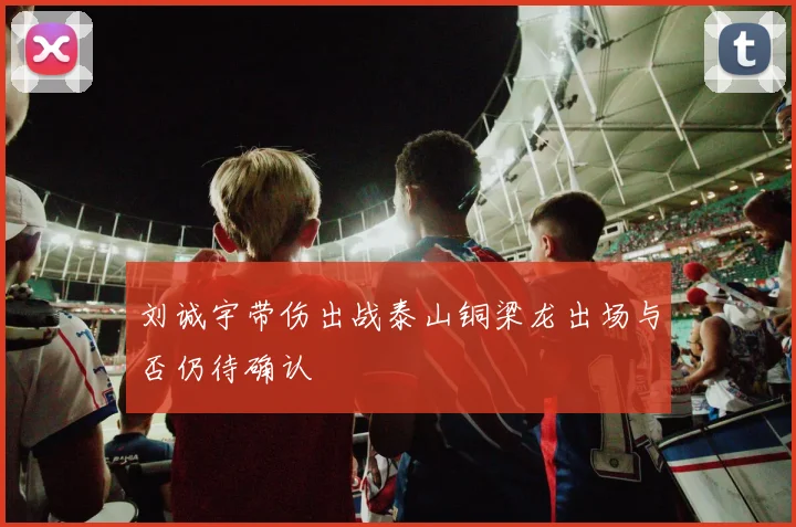 刘诚宇带伤出战泰山铜梁龙出场与否仍待确认