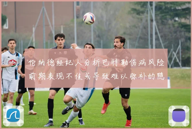 伦纳德经纪人分析巴特勒伤病风险前期表现不佳或导致难以弥补的隐患